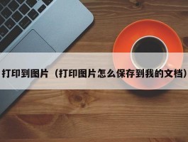 打印到图片(打印图片怎么保存到我的文档)