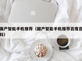 国产智能手机推荐(国产智能手机推荐百度百科)