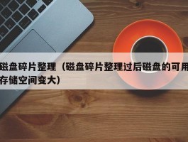 磁盘碎片整理(磁盘碎片整理过后磁盘的可用存储空间变大)