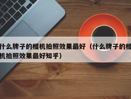 什么牌子的相机拍照效果最好(什么牌子的相机拍照效果最好知乎)