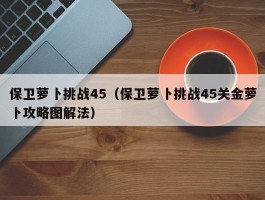 保卫萝卜挑战45(保卫萝卜挑战45关金萝卜攻略图解法)