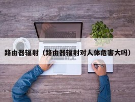 路由器辐射(路由器辐射对人体危害大吗)