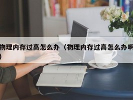 物理内存过高怎么办（物理内存过高怎么办啊）