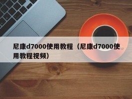 尼康d7000使用教程(尼康d7000使用教程视频)