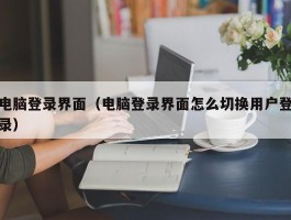 电脑登录界面(电脑登录界面怎么切换用户登录)
