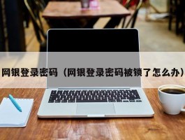 网银登录密码（网银登录密码被锁了怎么办）