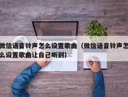 微信语音铃声怎么设置歌曲(微信语音铃声怎么设置歌曲让自己听到)