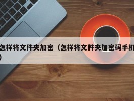 怎样将文件夹加密(怎样将文件夹加密码手机)
