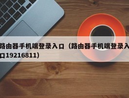 路由器手机端登录入口(路由器手机端登录入口19216811)
