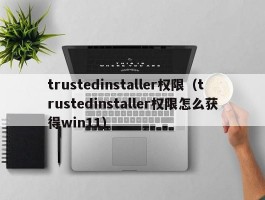 trustedinstaller权限(trustedinstaller权限怎么获得win11)