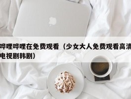 哗哩哗哩在免费观看(少女大人免费观看高清电视剧韩剧)