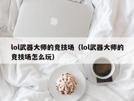 lol武器大师的竞技场(lol武器大师的竞技场怎么玩)