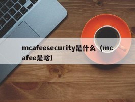 mcafeesecurity是什么（mcafee是啥）