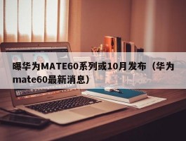 曝华为MATE60系列或10月发布(华为mate60最新消息)