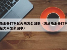 热水器打不起火来怎么回事(洗澡热水器打不起火来怎么回事)