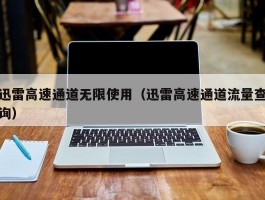 迅雷高速通道无限使用(迅雷高速通道流量查询)