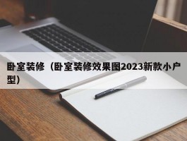 卧室装修(卧室装修效果图2023新款小户型)