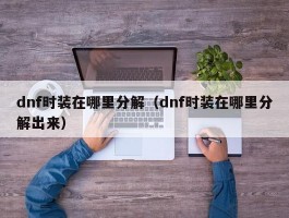 dnf时装在哪里分解(dnf时装在哪里分解出来)