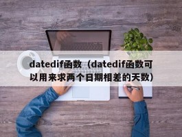 datedif函数(datedif函数可以用来求两个日期相差的天数)