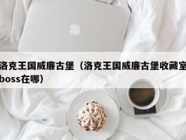 洛克王国威廉古堡(洛克王国威廉古堡收藏室boss在哪)