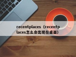 recentplaces(recentplaces怎么会出现在桌面)