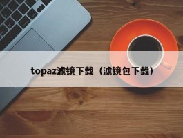 topaz滤镜下载(滤镜包下载)