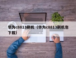 华为c8813刷机(华为c8813刷机包下载)