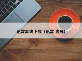 迅雷离线下载(迅雷 离线)