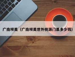 广南坝美(广南坝美世外桃源门票多少钱)