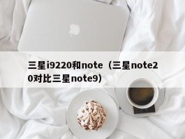 三星i9220和note(三星note20对比三星note9)