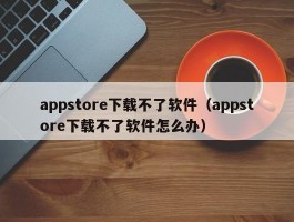 appstore下载不了软件(appstore下载不了软件怎么办)