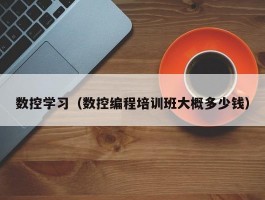 数控学习(数控编程培训班大概多少钱)