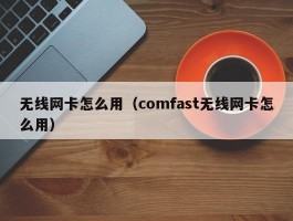 无线网卡怎么用(comfast无线网卡怎么用)