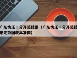 广东快乐十分开奖结果(广东快乐十分开奖结果走势图表真准网)