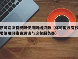 你可能没有权限使用网络资源(你可能没有权限使用网络资源请与这台服务器)