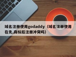 域名注册使用godaddy(域名注册使用在先,商标后注册冲突吗)