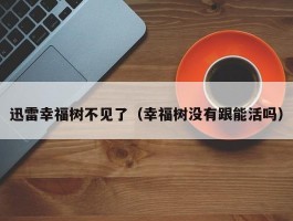 迅雷幸福树不见了(幸福树没有跟能活吗)