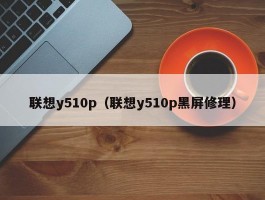 联想y510p(联想y510p黑屏修理)