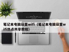 笔记本电脑设置wifi(笔记本电脑设置wifi热点共享教程)