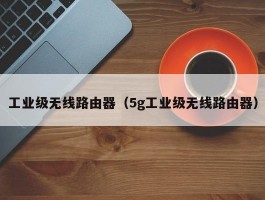 工业级无线路由器(5g工业级无线路由器)