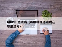 bilibili邀请码(哔哩哔哩邀请码在哪里填写)