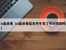 u盘杀毒(u盘杀毒后文件不见了可以找回吗)