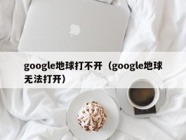 google地球打不开（google地球无法打开）