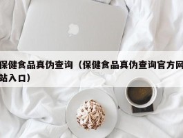 保健食品真伪查询（保健食品真伪查询官方网站入口）