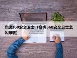 奇虎360安全卫士(奇虎360安全卫士怎么卸载)