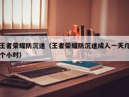 王者荣耀防沉迷(王者荣耀防沉迷成人一天几个小时)
