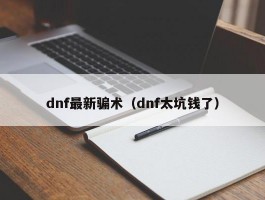 dnf最新骗术（dnf太坑钱了）