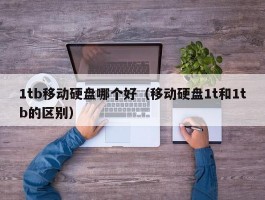 1tb移动硬盘哪个好(移动硬盘1t和1tb的区别)