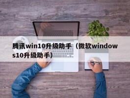 腾讯win10升级助手(微软windows10升级助手)