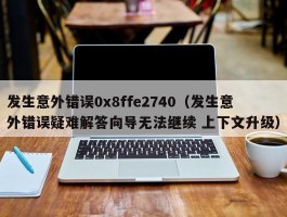 发生意外错误0x8ffe2740(发生意外错误疑难解答向导无法继续 上下文升级)